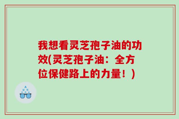我想看灵芝孢子油的功效(灵芝孢子油：全方位保健路上的力量！)