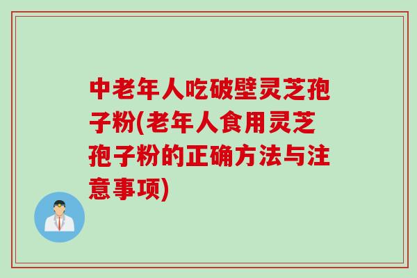 中老年人吃破壁灵芝孢子粉(老年人食用灵芝孢子粉的正确方法与注意事项)