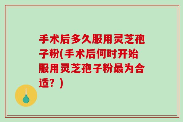 手术后多久服用灵芝孢子粉(手术后何时开始服用灵芝孢子粉最为合适？)