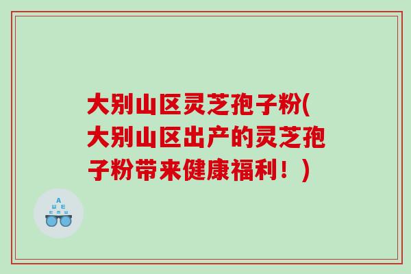 大别山区灵芝孢子粉(大别山区出产的灵芝孢子粉带来健康福利！)