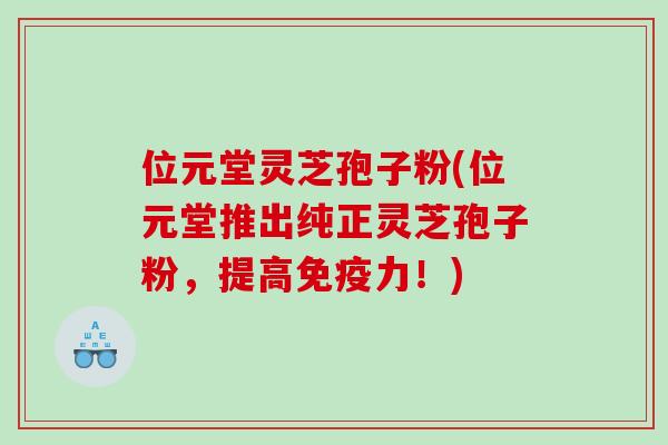 位元堂灵芝孢子粉(位元堂推出纯正灵芝孢子粉，提高免疫力！)