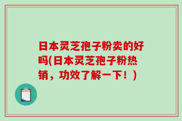 日本灵芝孢子粉卖的好吗(日本灵芝孢子粉热销，功效了解一下！)