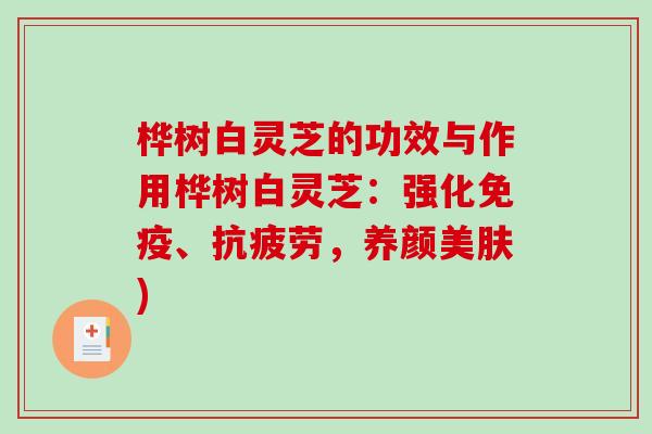 桦树白灵芝的功效与作用桦树白灵芝：强化免疫、抗疲劳，养颜美肤)