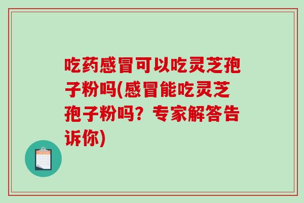 吃药感冒可以吃灵芝孢子粉吗(感冒能吃灵芝孢子粉吗？专家解答告诉你)