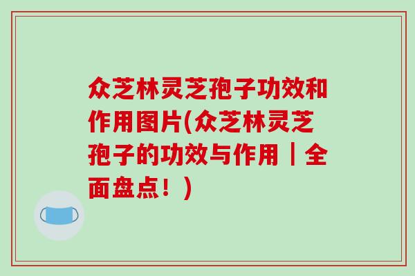 众芝林灵芝孢子功效和作用图片(众芝林灵芝孢子的功效与作用｜全面盘点！)