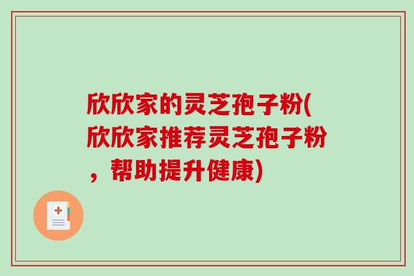 欣欣家的灵芝孢子粉(欣欣家推荐灵芝孢子粉，帮助提升健康)