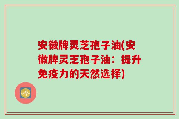 安徽牌灵芝孢子油(安徽牌灵芝孢子油：提升免疫力的天然选择)