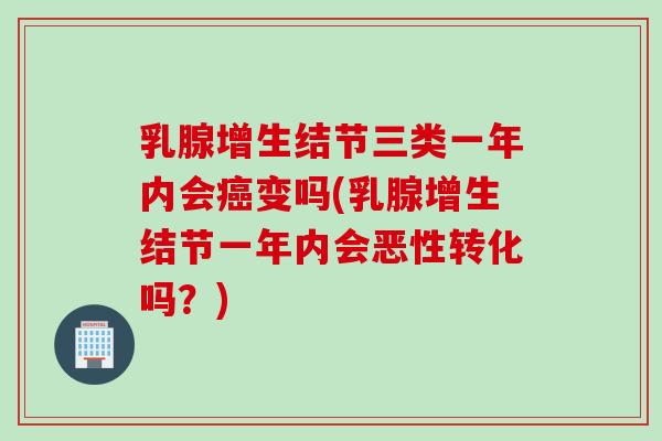 乳腺增生结节三类一年内会癌变吗(乳腺增生结节一年内会恶性转化吗？)