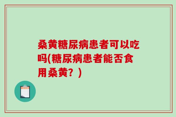 桑黄糖尿病患者可以吃吗(糖尿病患者能否食用桑黄？)