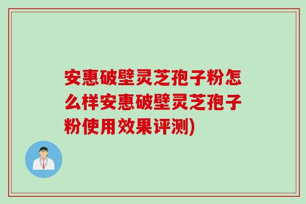 安惠破壁灵芝孢子粉怎么样安惠破壁灵芝孢子粉使用效果评测) 安惠破壁灵芝孢子粉怎么样安惠破壁灵芝孢子粉使用效果评测)