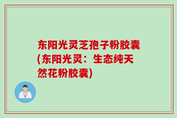 东阳光灵芝孢子粉胶囊(东阳光灵：生态纯天然花粉胶囊)