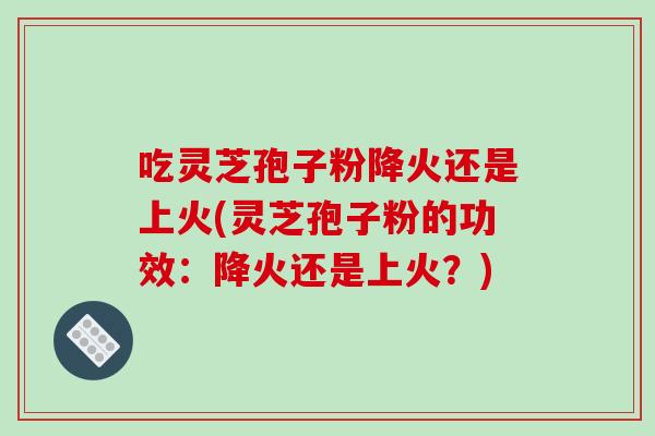 吃灵芝孢子粉降火还是上火(灵芝孢子粉的功效：降火还是上火？)