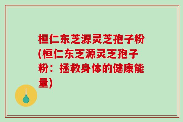 桓仁东芝源灵芝孢子粉(桓仁东芝源灵芝孢子粉：拯救身体的健康能量)