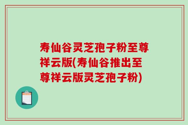 寿仙谷灵芝孢子粉至尊祥云版(寿仙谷推出至尊祥云版灵芝孢子粉)