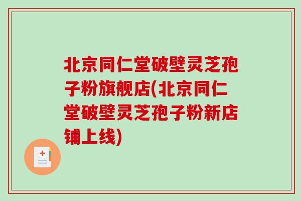 北京同仁堂破壁灵芝孢子粉旗舰店(北京同仁堂破壁灵芝孢子粉新店铺上线)