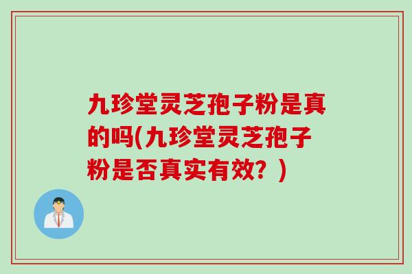 九珍堂灵芝孢子粉是真的吗(九珍堂灵芝孢子粉是否真实有效？)