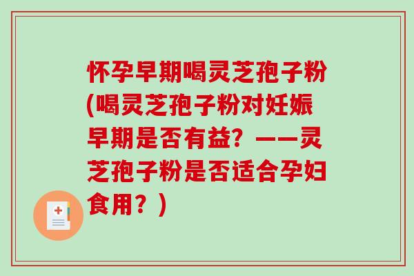 怀孕早期喝灵芝孢子粉(喝灵芝孢子粉对妊娠早期是否有益？——灵芝孢子粉是否适合孕妇食用？)