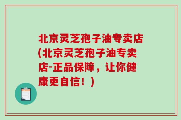北京灵芝孢子油专卖店(北京灵芝孢子油专卖店-正品保障,让你健康更自信!) 北京灵芝孢子油专卖店(北京灵芝孢子油专卖店-正品保障,让你健康更自信!)
