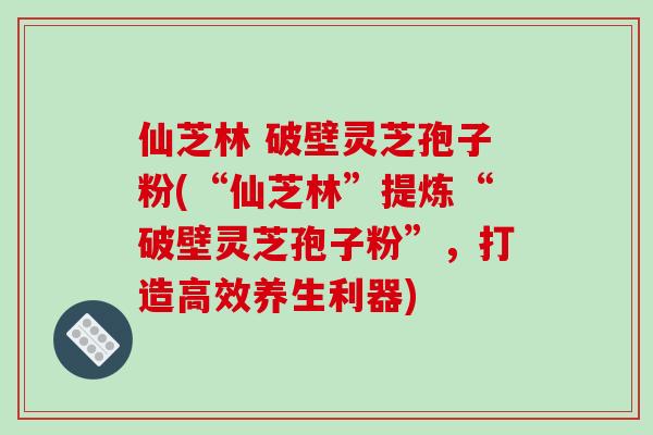 仙芝林 破壁灵芝孢子粉(“仙芝林”提炼“破壁灵芝孢子粉”，打造高效养生利器)