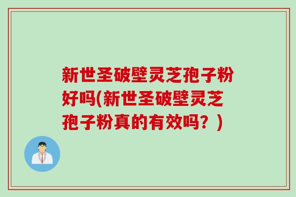 新世圣破壁灵芝孢子粉好吗(新世圣破壁灵芝孢子粉真的有效吗？)