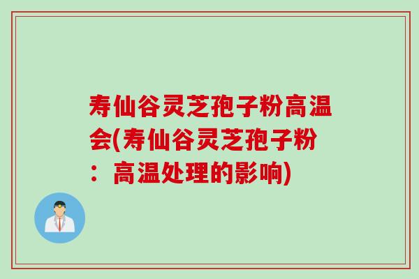 寿仙谷灵芝孢子粉高温会(寿仙谷灵芝孢子粉：高温处理的影响)