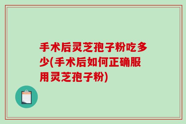 手术后灵芝孢子粉吃多少(手术后如何正确服用灵芝孢子粉)