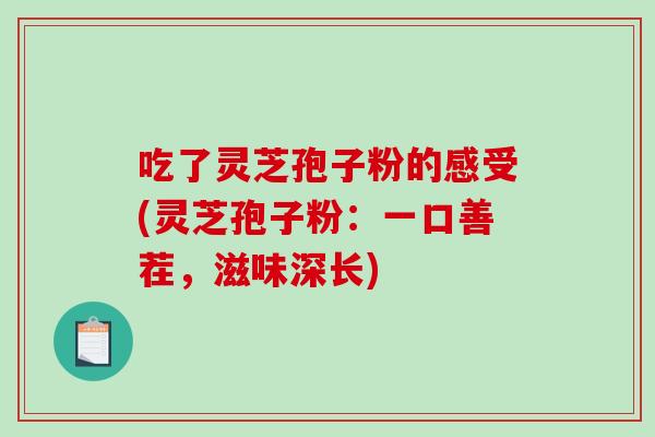 吃了灵芝孢子粉的感受(灵芝孢子粉：一口善茬，滋味深长)