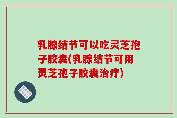 乳腺结节可以吃灵芝孢子胶囊(乳腺结节可用灵芝孢子胶囊) 乳腺结节可以吃灵芝孢子胶囊(乳腺结节可用灵芝孢子胶囊)