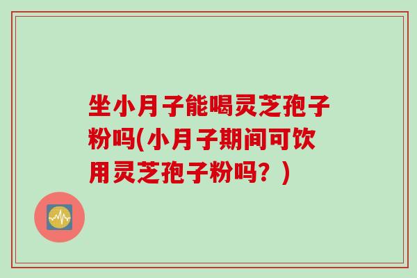 坐小月子能喝灵芝孢子粉吗(小月子期间可饮用灵芝孢子粉吗？)