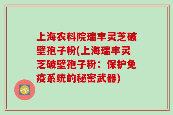 上海农科院瑞丰灵芝破壁孢子粉(上海瑞丰灵芝破壁孢子粉：保护免疫系统的秘密武器)