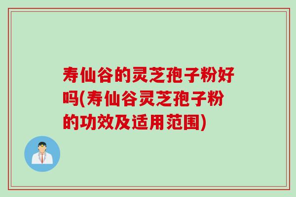 寿仙谷的灵芝孢子粉好吗(寿仙谷灵芝孢子粉的功效及适用范围)