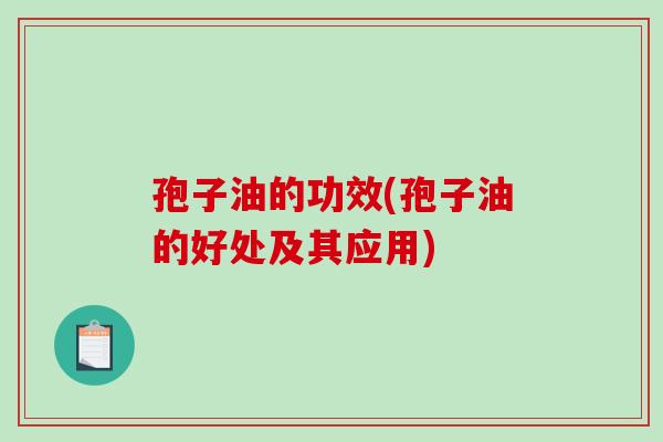 孢子油的功效(孢子油的好处及其应用)