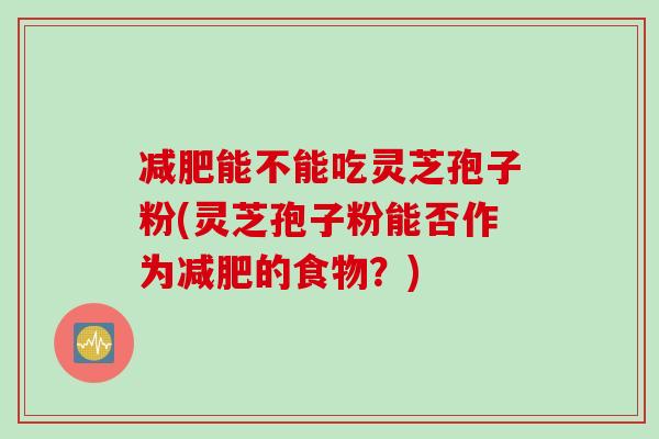 减肥能不能吃灵芝孢子粉(灵芝孢子粉能否作为减肥的食物？)