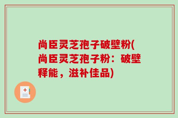 尚臣灵芝孢子破壁粉(尚臣灵芝孢子粉：破壁释能，滋补佳品)