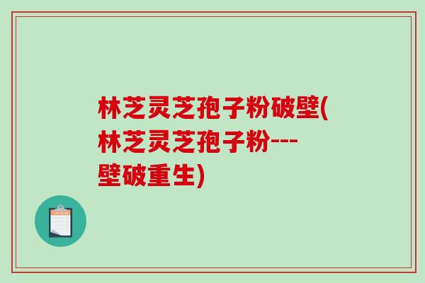 林芝灵芝孢子粉破壁(林芝灵芝孢子粉---壁破重生)