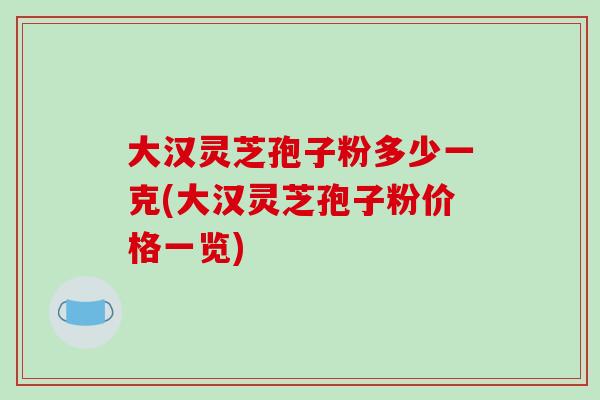 大汉灵芝孢子粉多少一克(大汉灵芝孢子粉价格一览)