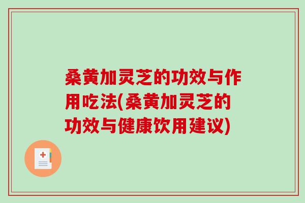 桑黄加灵芝的功效与作用吃法(桑黄加灵芝的功效与健康饮用建议)