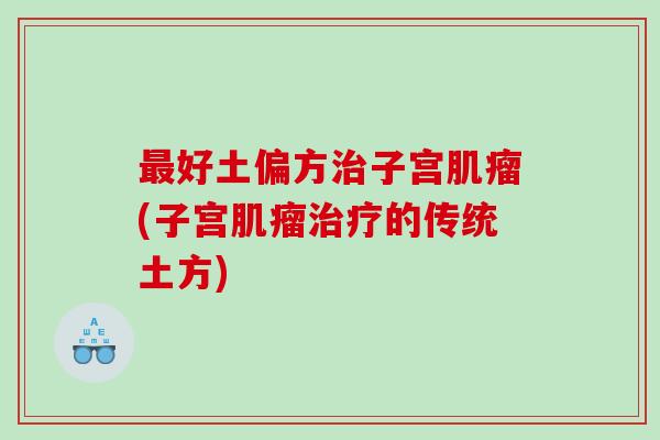 最好土偏方治子宫肌瘤(子宫肌瘤治疗的传统土方)