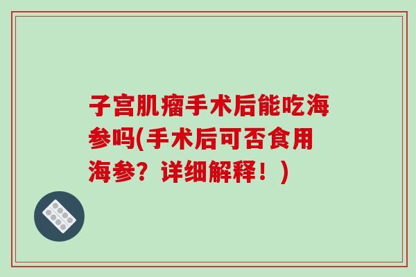 子宫肌瘤手术后能吃海参吗(手术后可否食用海参？详细解释！)
