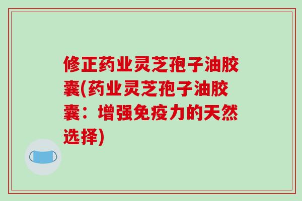 修正药业灵芝孢子油胶囊(药业灵芝孢子油胶囊：增强免疫力的天然选择)