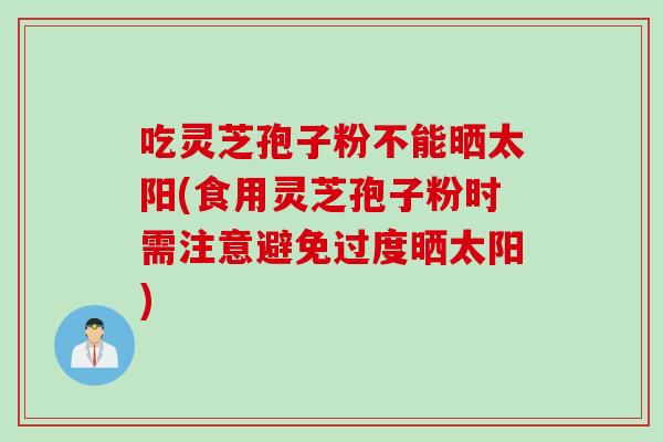 吃灵芝孢子粉不能晒太阳(食用灵芝孢子粉时需注意避免过度晒太阳)
