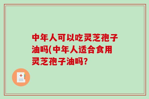 中年人可以吃灵芝孢子油吗(中年人适合食用灵芝孢子油吗？