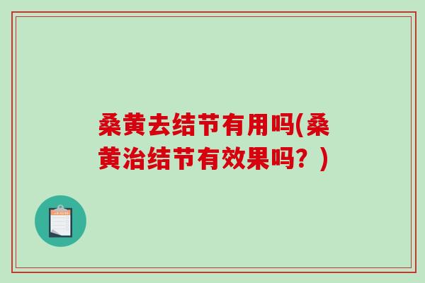 桑黄去结节有用吗(桑黄治结节有效果吗？)