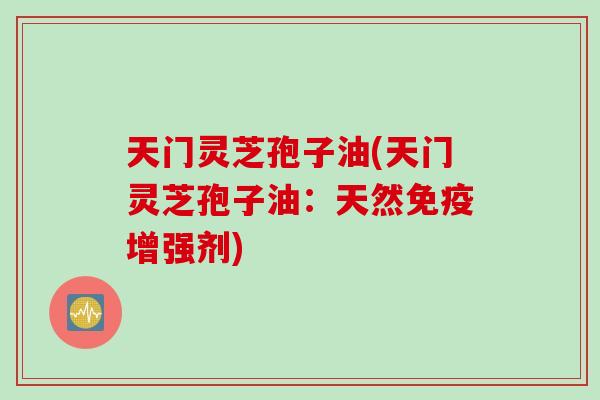 天门灵芝孢子油(天门灵芝孢子油：天然免疫增强剂)
