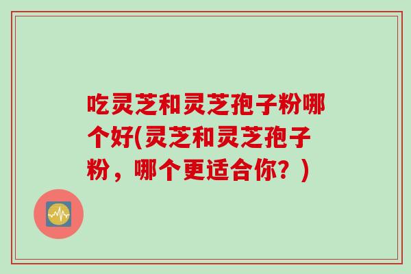 吃灵芝和灵芝孢子粉哪个好(灵芝和灵芝孢子粉，哪个更适合你？)