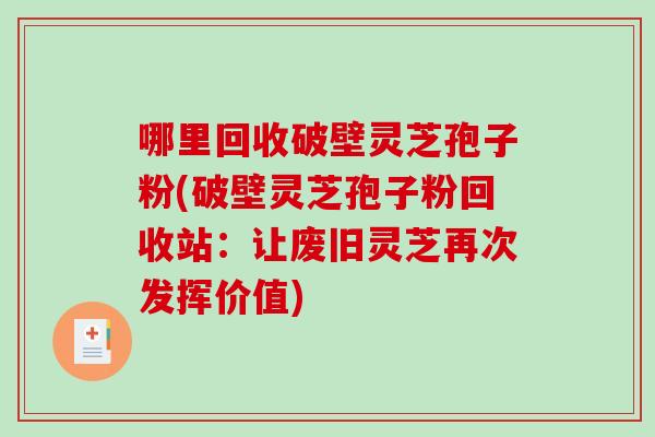 哪里回收破壁灵芝孢子粉(破壁灵芝孢子粉回收站：让废旧灵芝再次发挥价值)