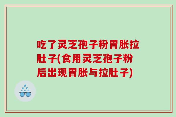 吃了灵芝孢子粉胃胀拉肚子(食用灵芝孢子粉后出现胃胀与拉肚子)
