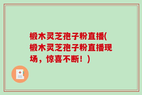 椴木灵芝孢子粉直播(椴木灵芝孢子粉直播现场，惊喜不断！)