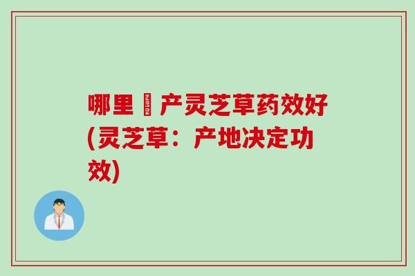 哪里岀产灵芝草药效好(灵芝草：产地决定功效)
