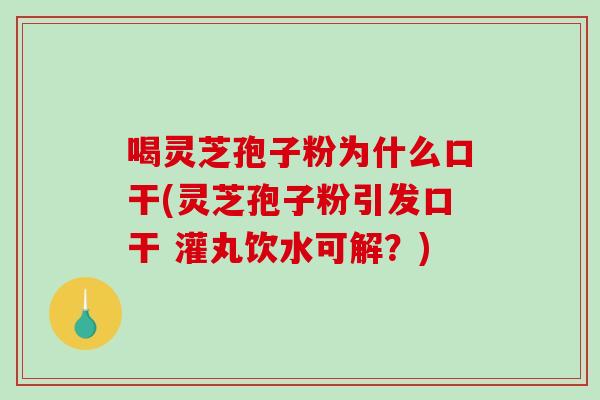 喝灵芝孢子粉为什么口干(灵芝孢子粉引发口干 灌丸饮水可解？)